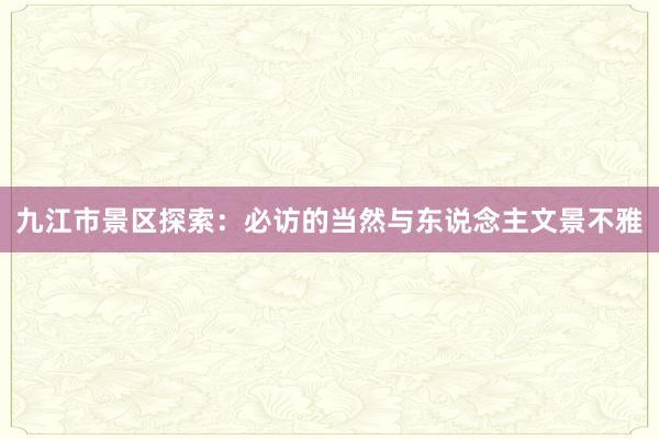 九江市景区探索：必访的当然与东说念主文景不雅