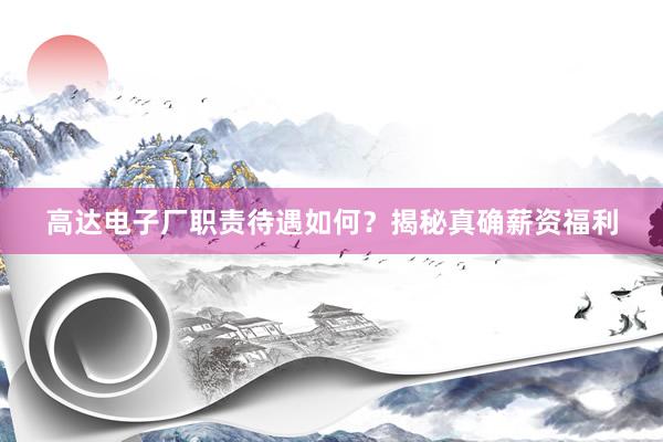 高达电子厂职责待遇如何？揭秘真确薪资福利
