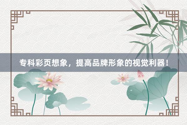 专科彩页想象，提高品牌形象的视觉利器！