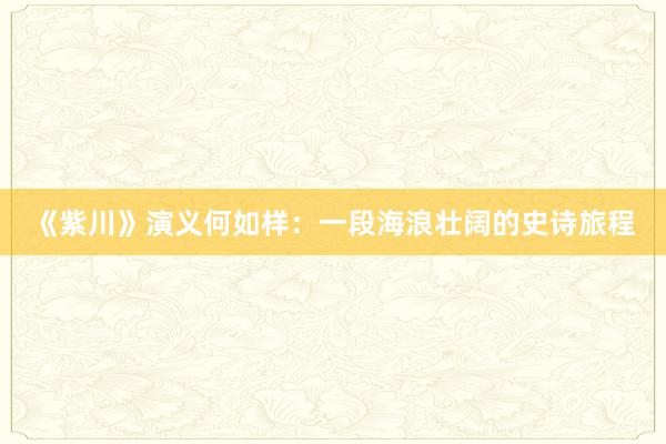 《紫川》演义何如样：一段海浪壮阔的史诗旅程