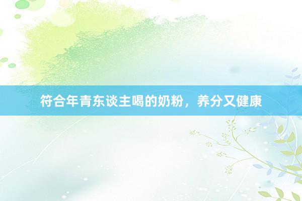 符合年青东谈主喝的奶粉，养分又健康