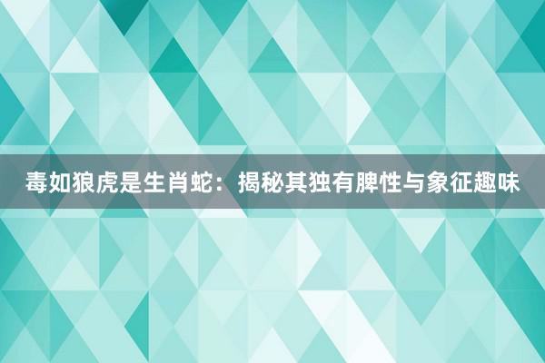 毒如狼虎是生肖蛇：揭秘其独有脾性与象征趣味