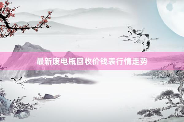 最新废电瓶回收价钱表行情走势
