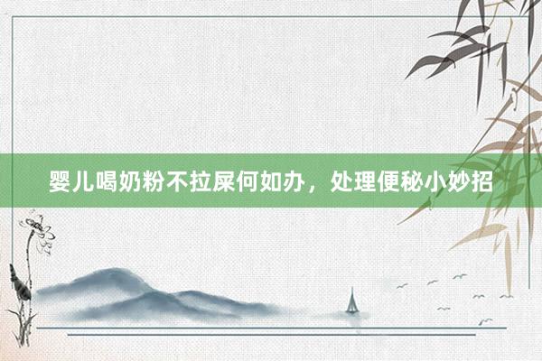 婴儿喝奶粉不拉屎何如办，处理便秘小妙招
