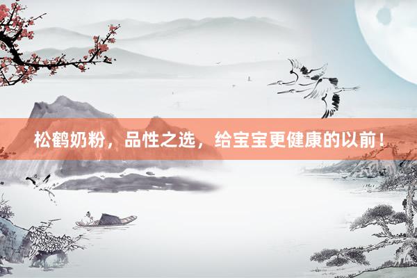 松鹤奶粉，品性之选，给宝宝更健康的以前！