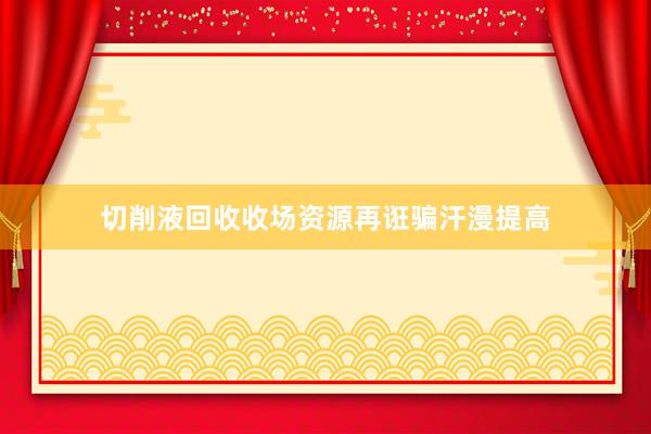 切削液回收收场资源再诳骗汗漫提高