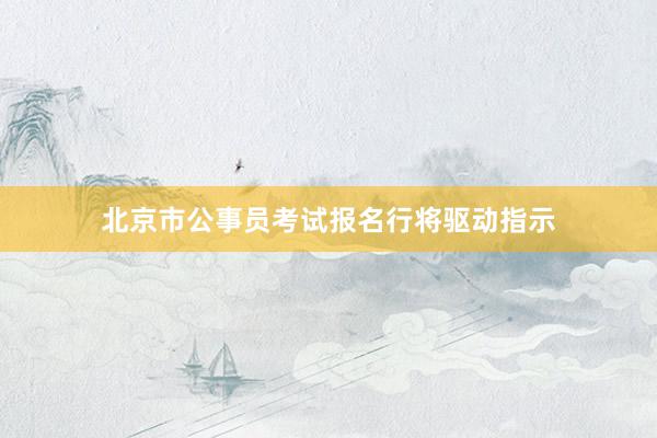 北京市公事员考试报名行将驱动指示