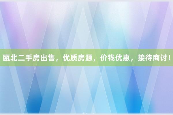 瓯北二手房出售，优质房源，价钱优惠，接待商讨！