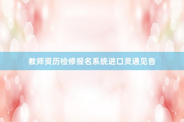 教师资历检修报名系统进口灵通见告