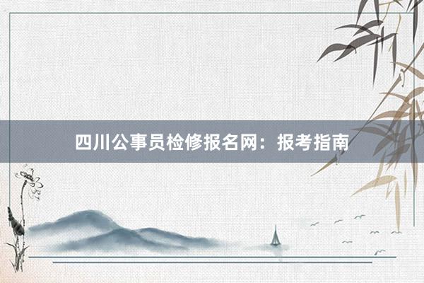 四川公事员检修报名网：报考指南