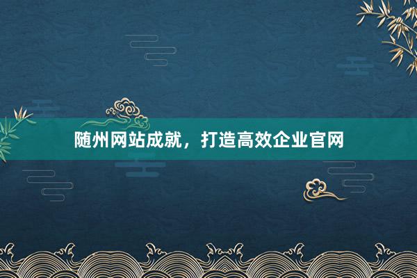 随州网站成就，打造高效企业官网