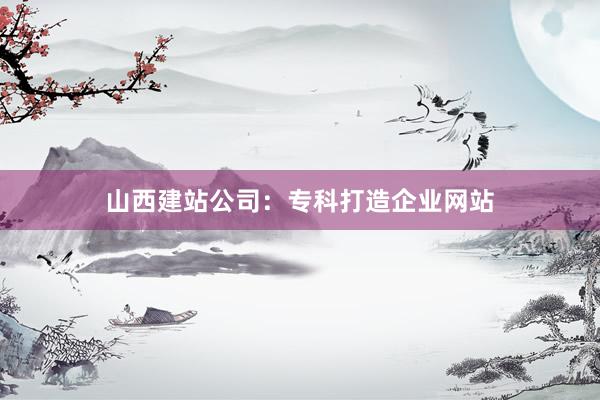 山西建站公司：专科打造企业网站