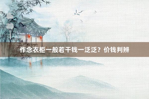 作念衣柜一般若干钱一泛泛？价钱判辨