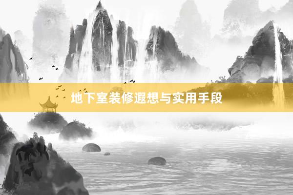 地下室装修遐想与实用手段