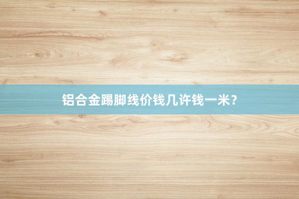 铝合金踢脚线价钱几许钱一米？