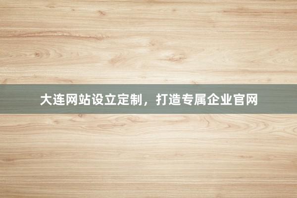 大连网站设立定制，打造专属企业官网