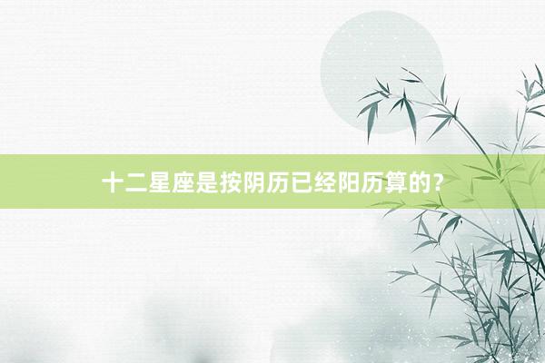 十二星座是按阴历已经阳历算的？