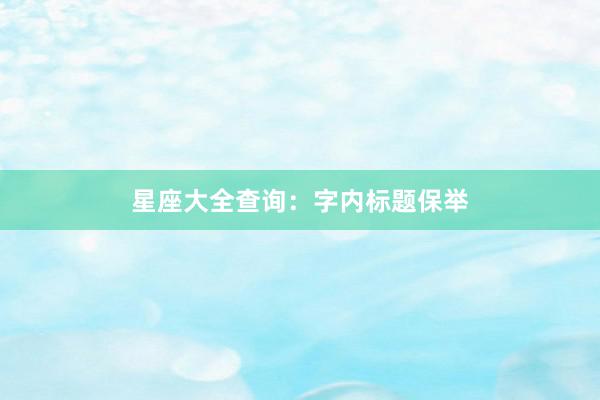 星座大全查询：字内标题保举