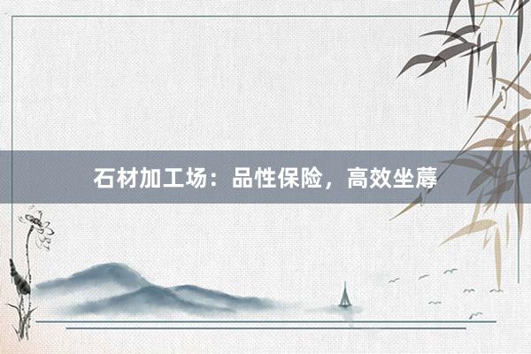 石材加工场：品性保险，高效坐蓐