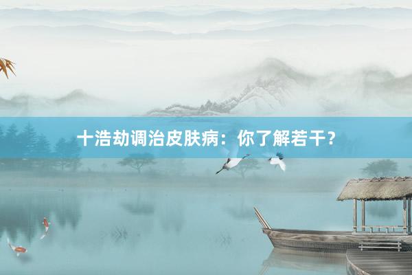 十浩劫调治皮肤病：你了解若干？