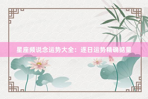 星座频说念运势大全：逐日运势精确掂量