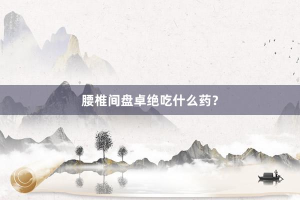 腰椎间盘卓绝吃什么药？