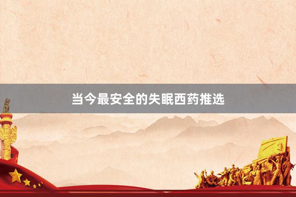 当今最安全的失眠西药推选