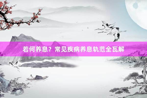 若何养息？常见疾病养息轨范全瓦解